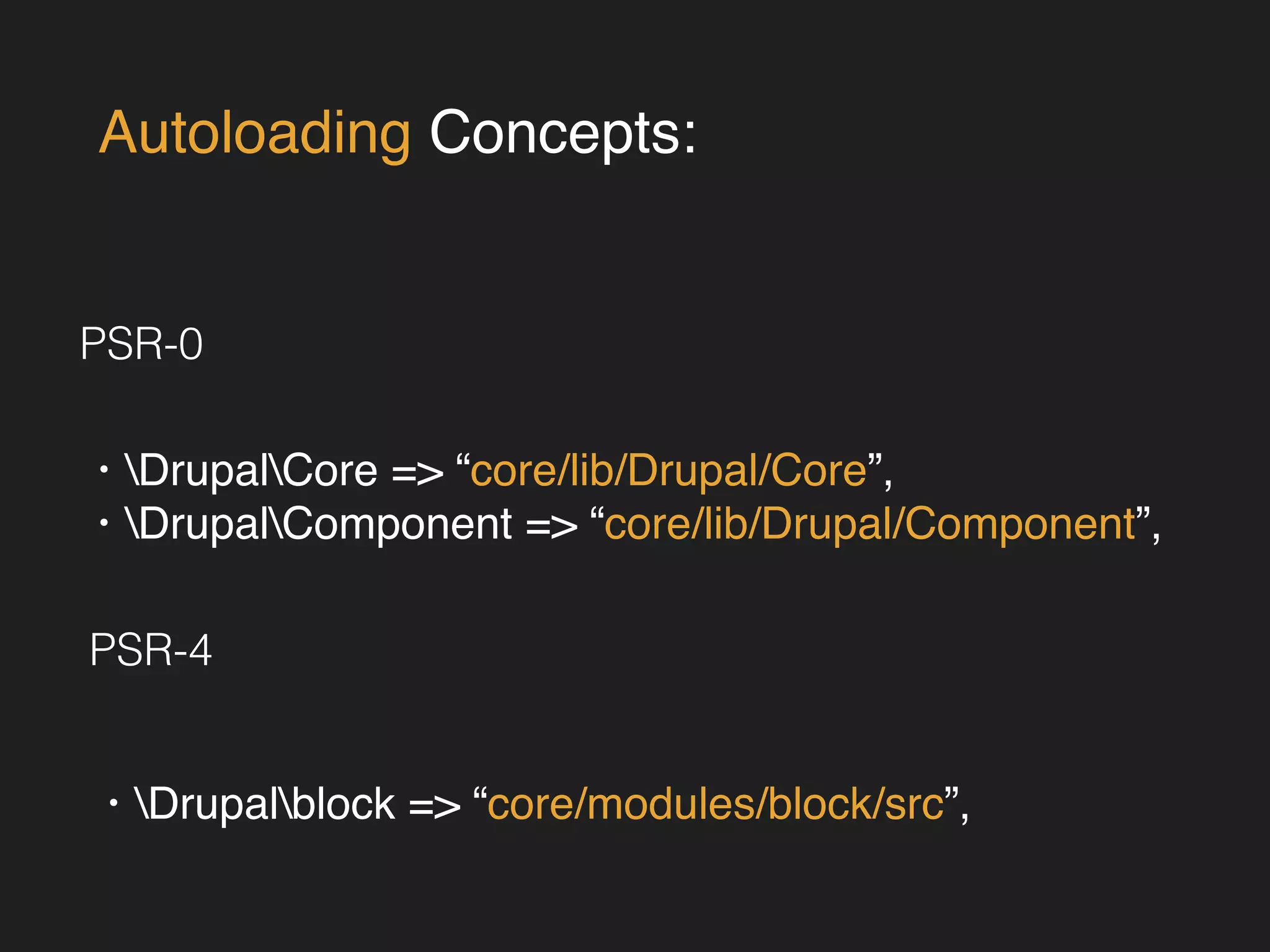 Autoloading Concepts: 
PSR-0 
• DrupalCore => “core/lib/Drupal/Core”,! 
• DrupalComponent => “core/lib/Drupal/Component”, 
PSR-4 
• Drupalblock => “core/modules/block/src”, 
 