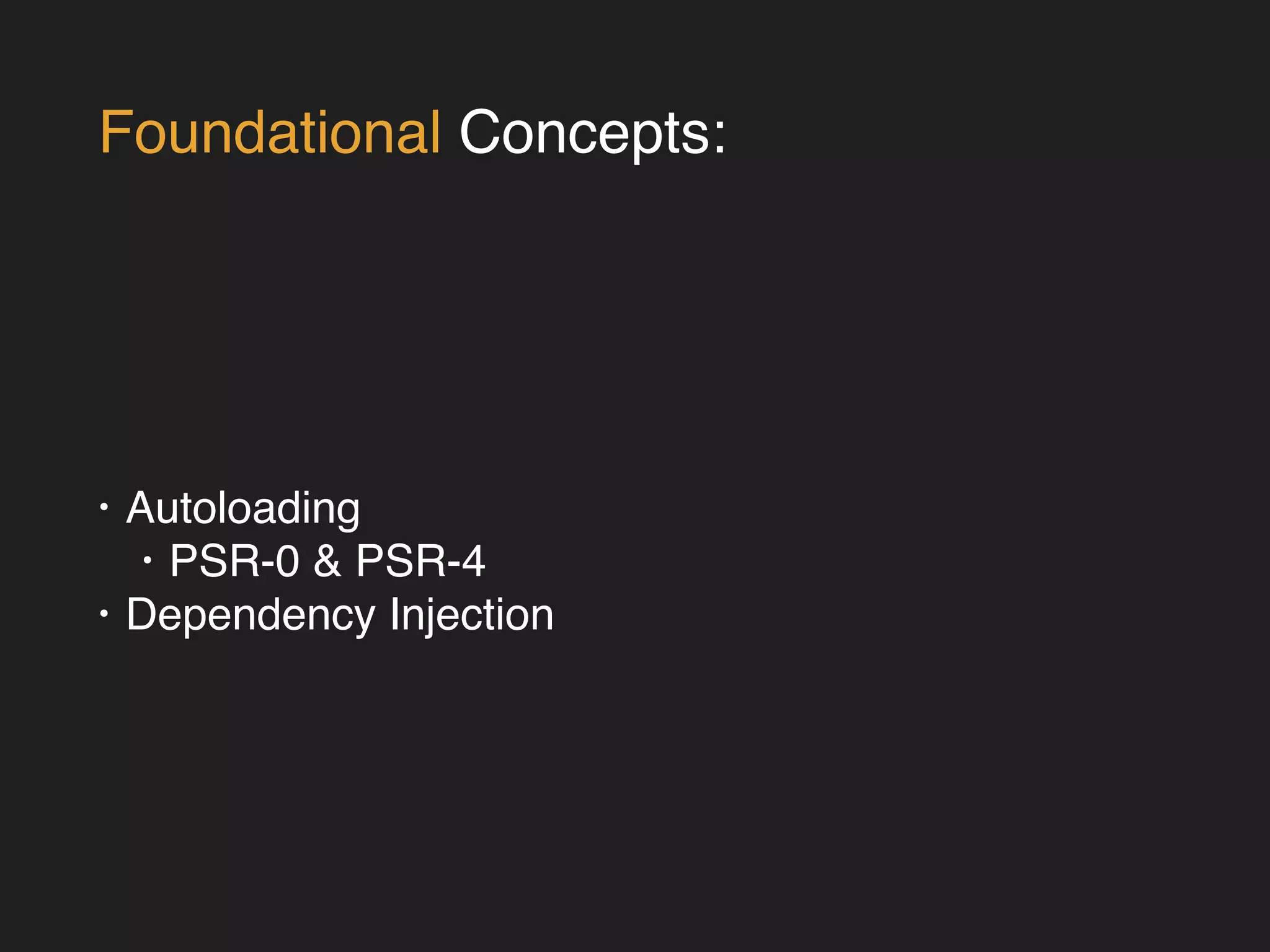 Foundational Concepts: 
• Autoloading! 
• PSR-0 & PSR-4! 
• Dependency Injection 
 