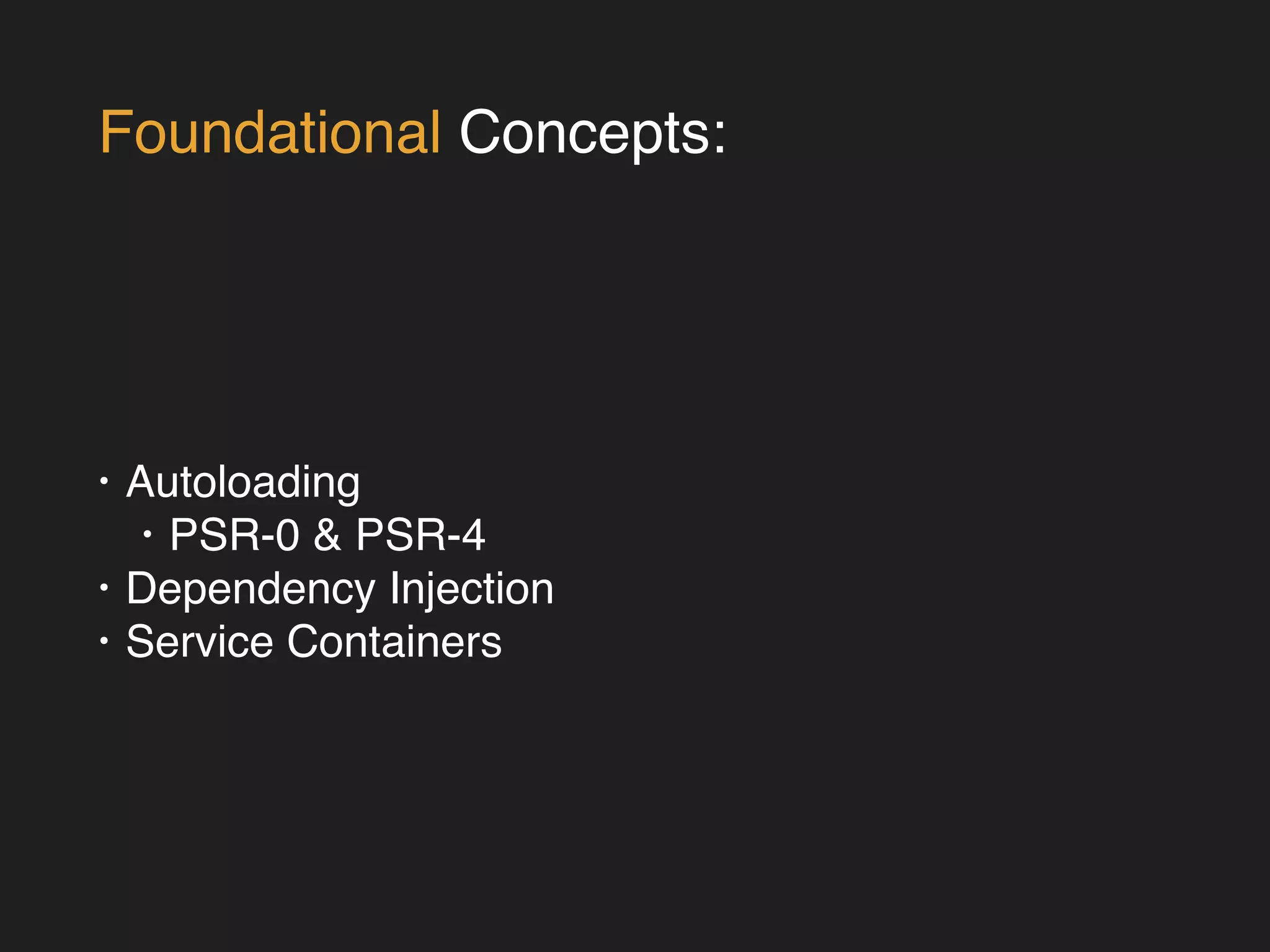 Foundational Concepts: 
• Autoloading! 
• PSR-0 & PSR-4! 
• Dependency Injection! 
• Service Containers 
 