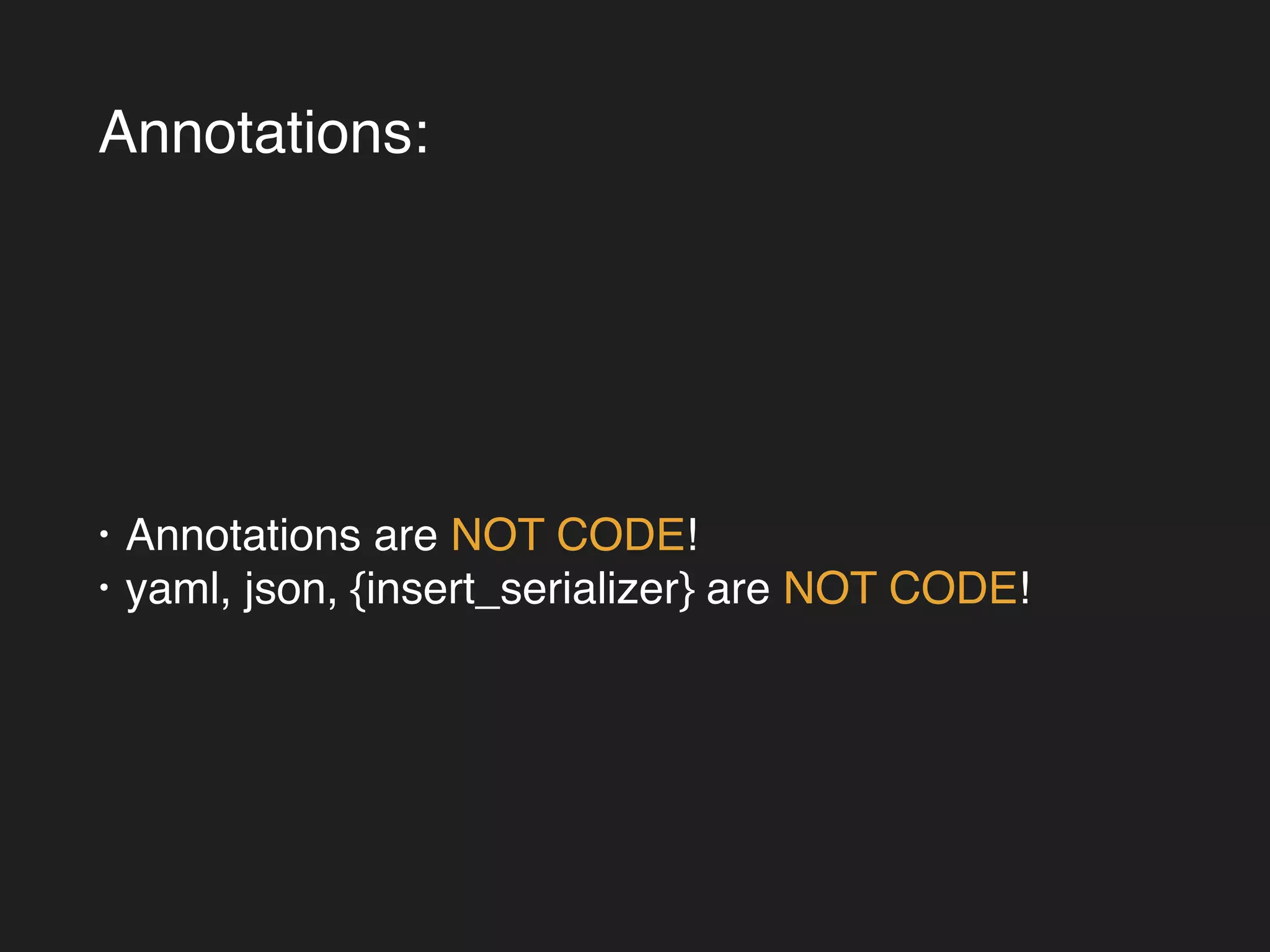 Annotations: 
• Annotations are NOT CODE!! 
• yaml, json, {insert_serializer} are NOT CODE! 
 