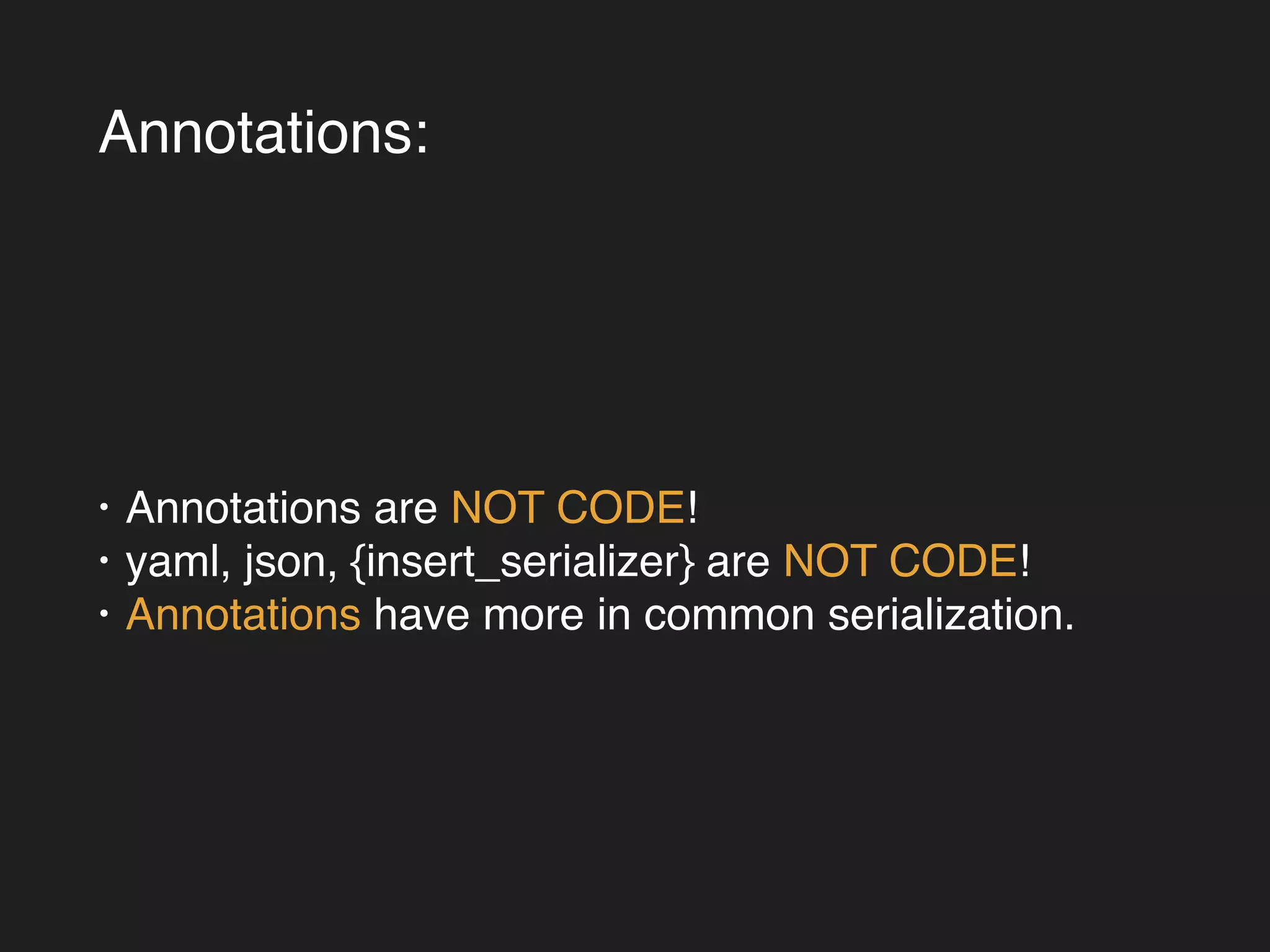 Annotations: 
• Annotations are NOT CODE!! 
• yaml, json, {insert_serializer} are NOT CODE!! 
• Annotations have more in common serialization. 
 