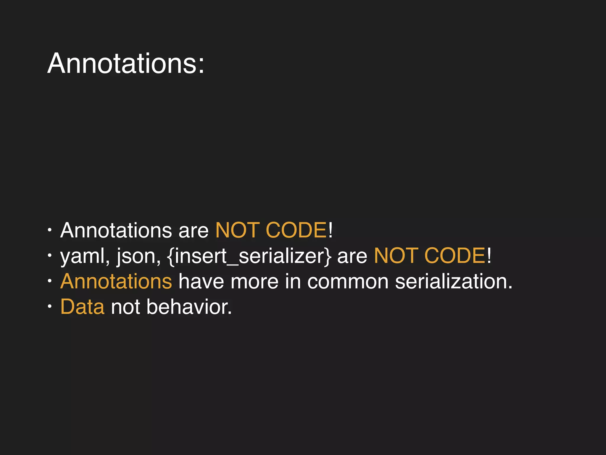 Annotations: 
• Annotations are NOT CODE!! 
• yaml, json, {insert_serializer} are NOT CODE!! 
• Annotations have more in common serialization.! 
• Data not behavior. 
 