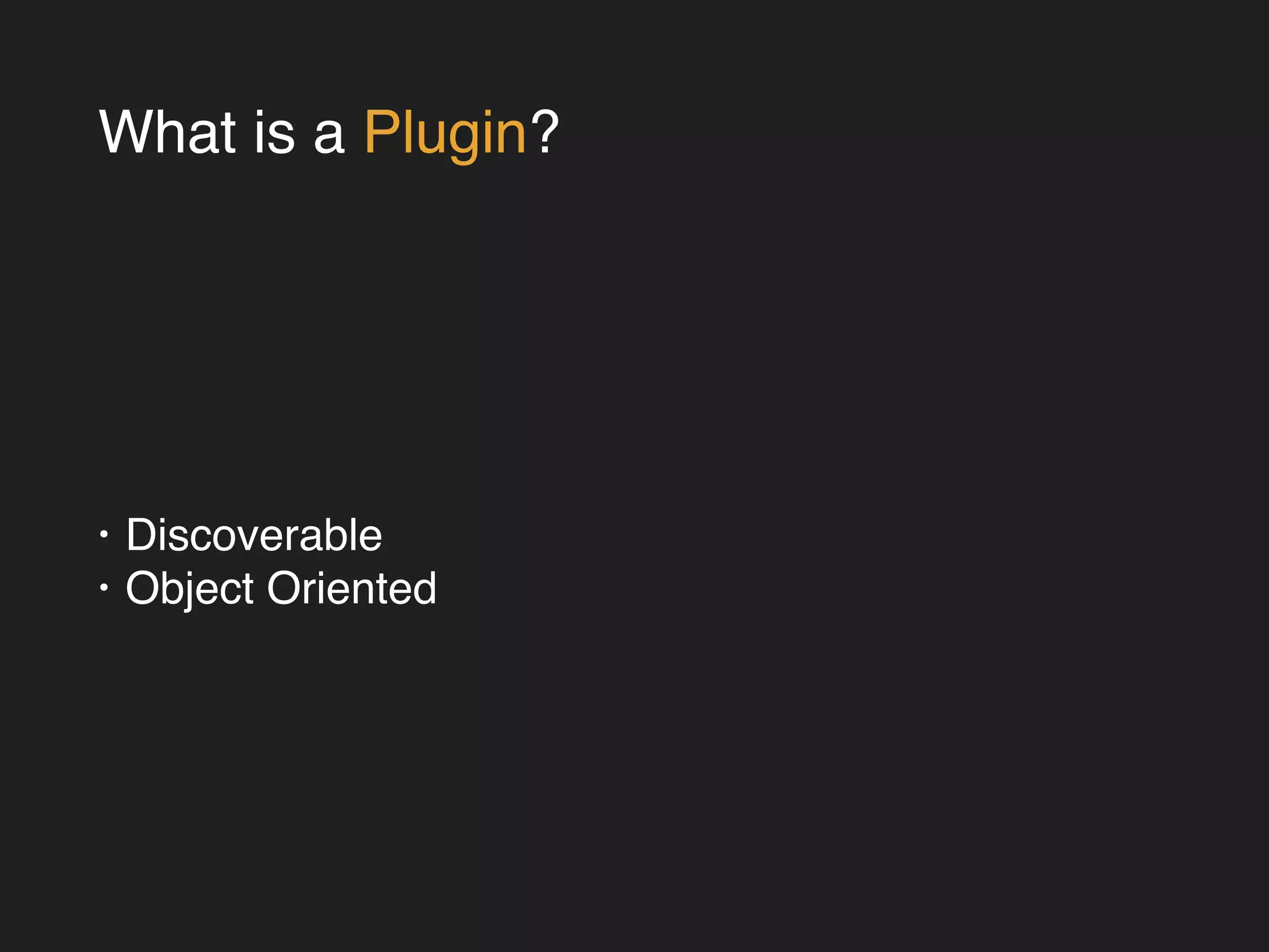What is a Plugin? 
• Discoverable! 
• Object Oriented 
 