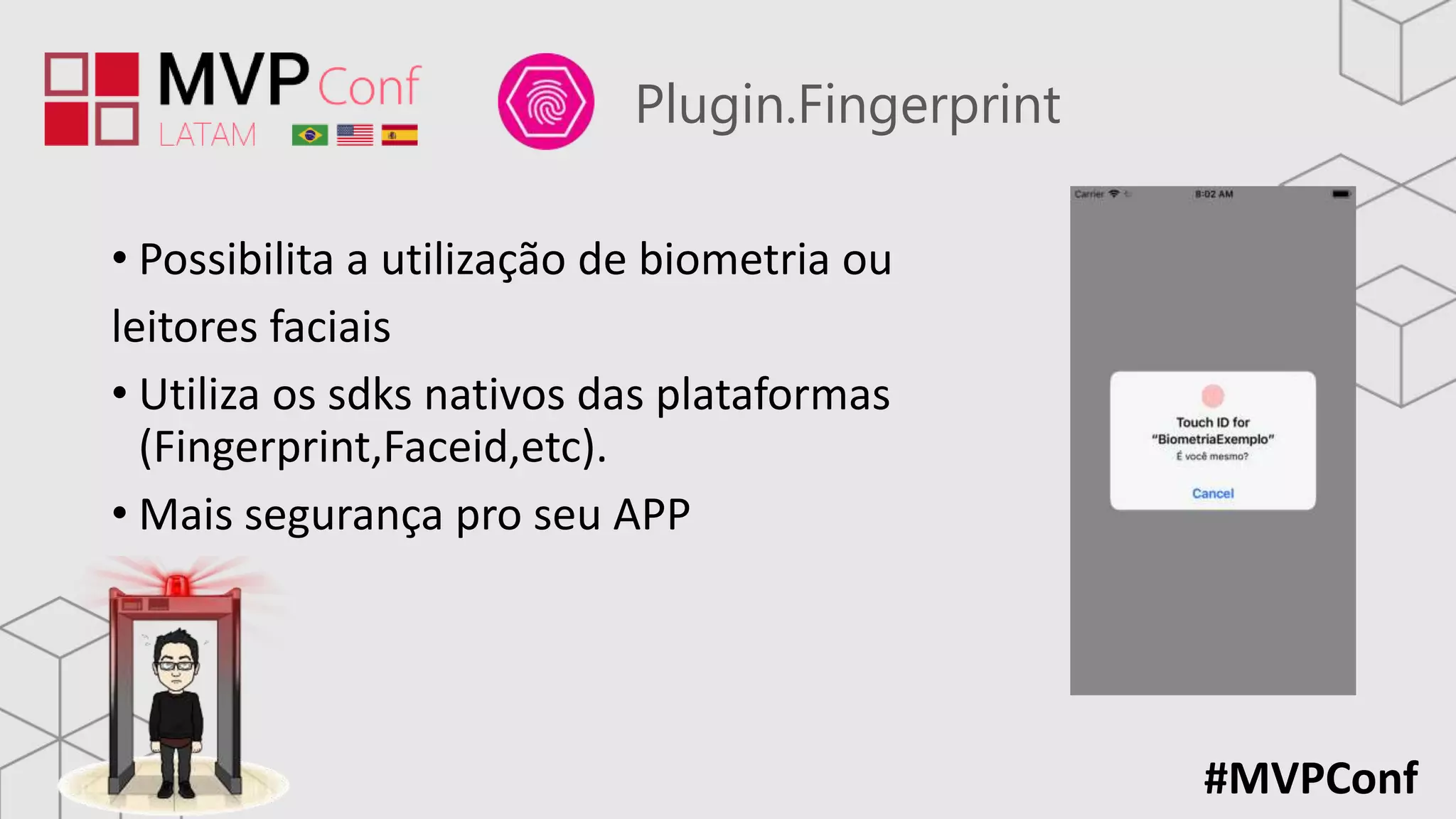 #MVPConf
Plugin.Fingerprint
• Possibilita a utilização de biometria ou
leitores faciais
• Utiliza os sdks nativos das plataformas
(Fingerprint,Faceid,etc).
• Mais segurança pro seu APP
 