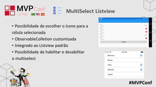 #MVPConf
MultiSelect Listview
• Possibilidade de escolher o ícone para a
célula selecionada
• ObservableColletion customizada
• Integrado ao Listview padrão
• Possibilidade de habilitar e desabilitar
o multiselect
 