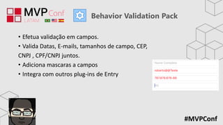#MVPConf
Behavior Validation Pack
• Efetua validação em campos.
• Valida Datas, E-mails, tamanhos de campo, CEP,
CNPJ , CPF/CNPJ juntos.
• Adiciona mascaras a campos
• Integra com outros plug-ins de Entry
 