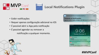#MVPConf
Local Notifications Plugin
• Exibir notificações
• Requer apenas configuração adicional no iOS
• É possível abrir o App pela notificação
• É possível agendar ou remover a
notificação a qualquer momento.
 