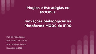 Plugins e Estratégias no
MOODLE
Inovações pedagógicas na
Plataforma MOOC do IFRO
Prof. Dr. Fabio Barros
DEaD/IFRO - CEFET-RJ
fabio.barros@ifro.edu.br
Novembro de 2022
 