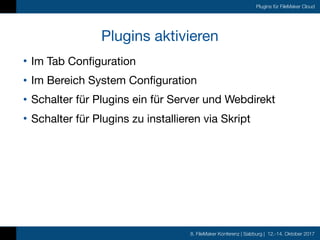 8. FileMaker Konferenz | Salzburg | 12.-14. Oktober 2017
Plugins für FileMaker Cloud
Plugins aktivieren
• Im Tab Configuration

• Im Bereich System Configuration

• Schalter für Plugins ein für Server und Webdirekt

• Schalter für Plugins zu installieren via Skript
 