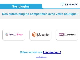www.lengow.comwww.lengow.com
Nos autres plugins compatibles avec votre boutique :
Nos plugins
Retrouvez-les sur Lengow.com !
 