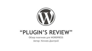 “PLUGIN’S REVIEW”
Обзор плагинов для WORDPRESS
Автор: Кочнев Дмитрий

 