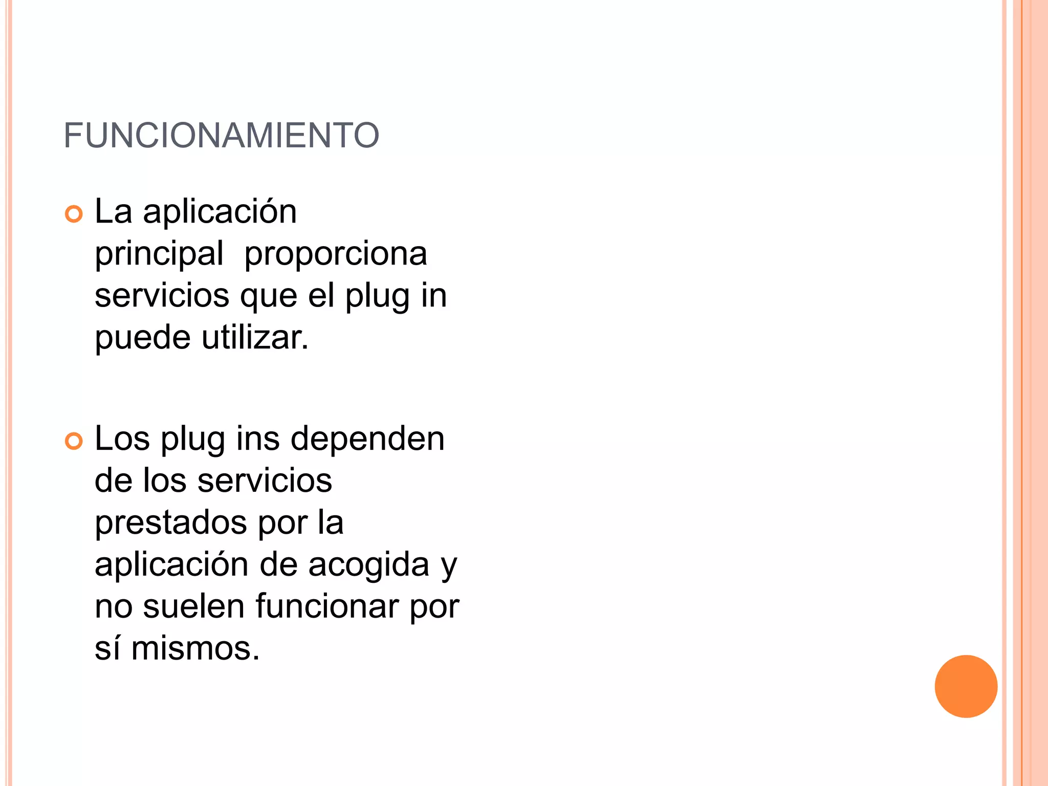 FUNCIONAMIENTO
 La aplicación
principal proporciona
servicios que el plug in
puede utilizar.
 Los plug ins dependen
de los servicios
prestados por la
aplicación de acogida y
no suelen funcionar por
sí mismos.
 
