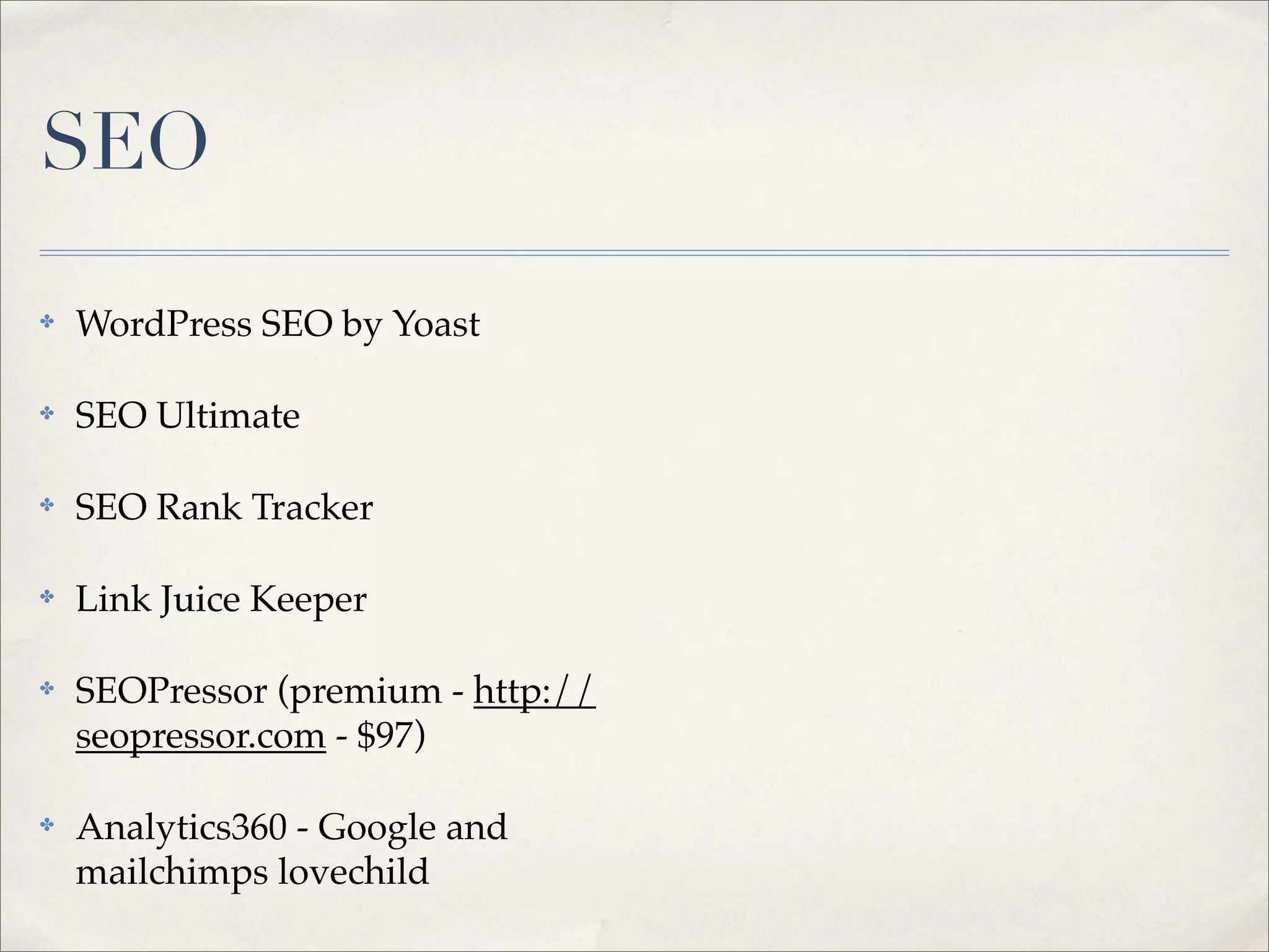 SEO

✤   WordPress SEO by Yoast

✤   SEO Ultimate

✤   SEO Rank Tracker

✤   Link Juice Keeper

✤   SEOPressor (premium - http://
    seopressor.com - $97)

✤   Analytics360 - Google and
    mailchimps lovechild
 