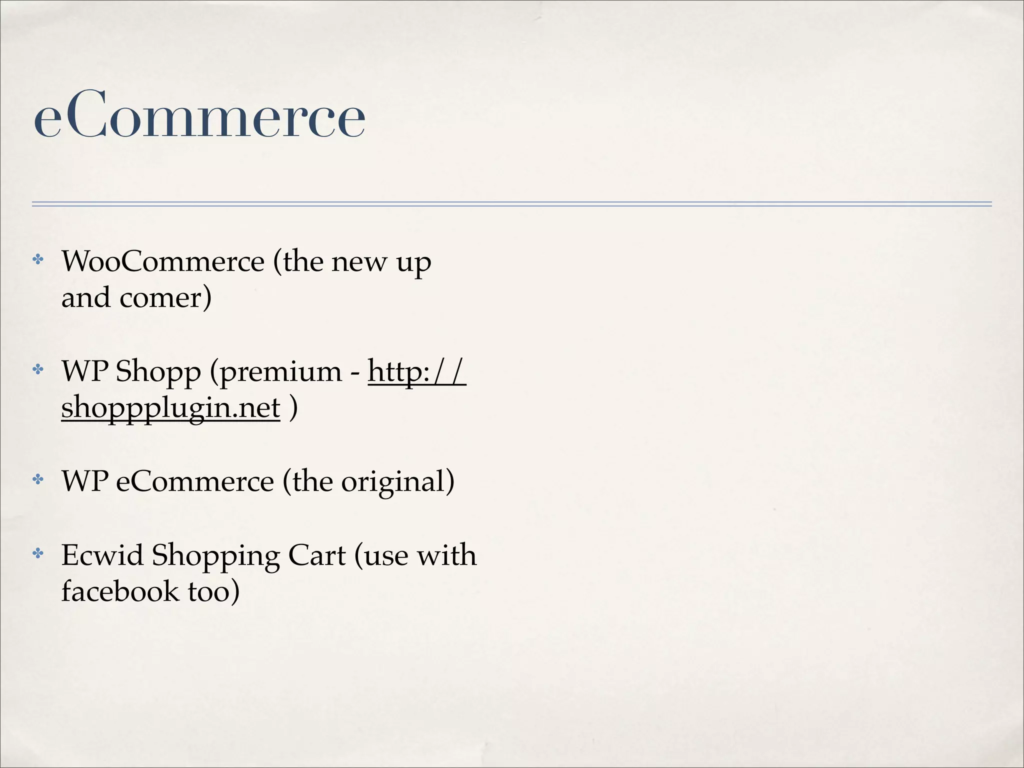 eCommerce

✤   WooCommerce (the new up
    and comer)

✤   WP Shopp (premium - http://
    shoppplugin.net )

✤   WP eCommerce (the original)

✤   Ecwid Shopping Cart (use with
    facebook too)
 