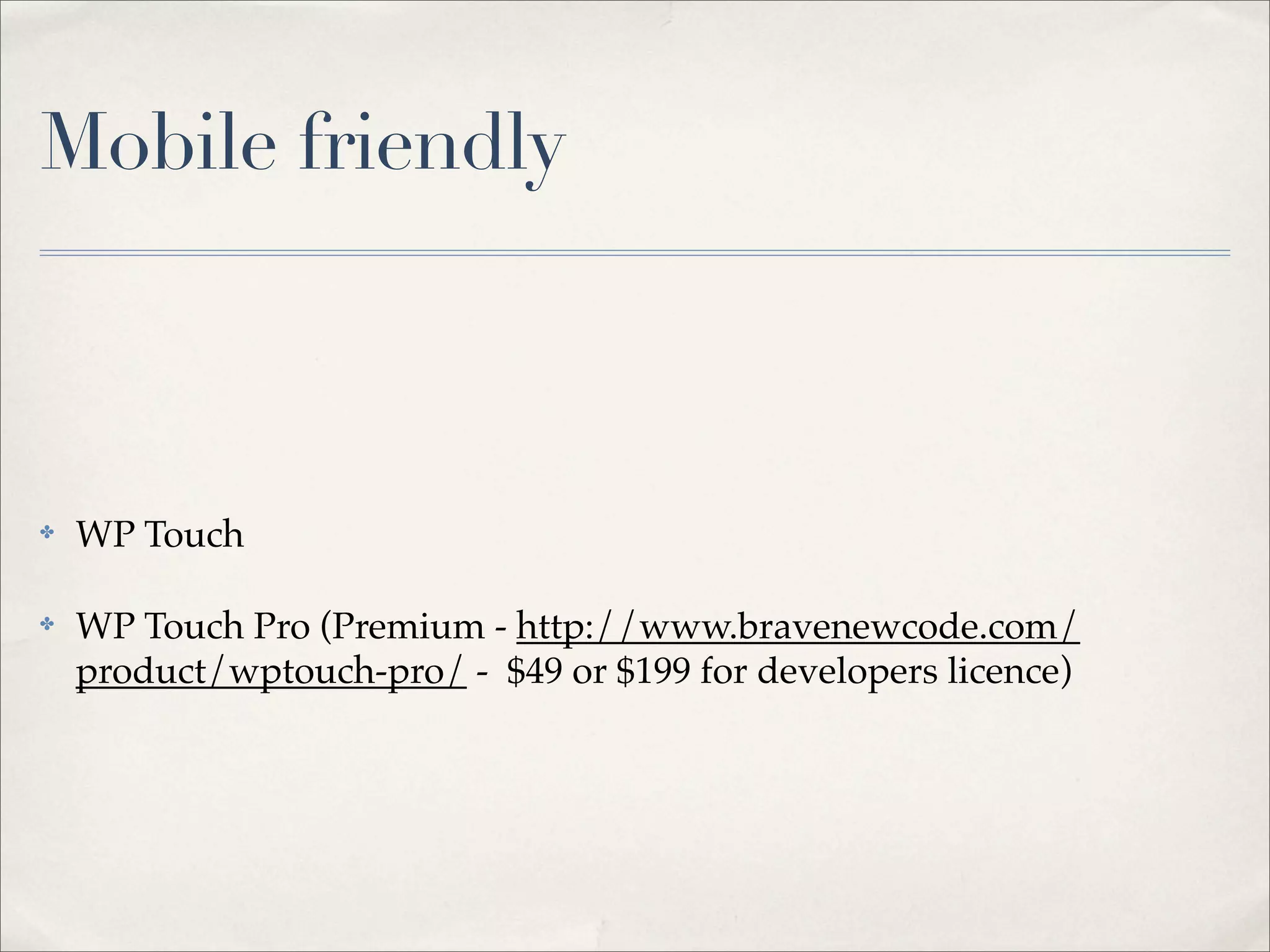 Mobile friendly



✤   WP Touch

✤   WP Touch Pro (Premium - http://www.bravenewcode.com/
    product/wptouch-pro/ - $49 or $199 for developers licence)
 