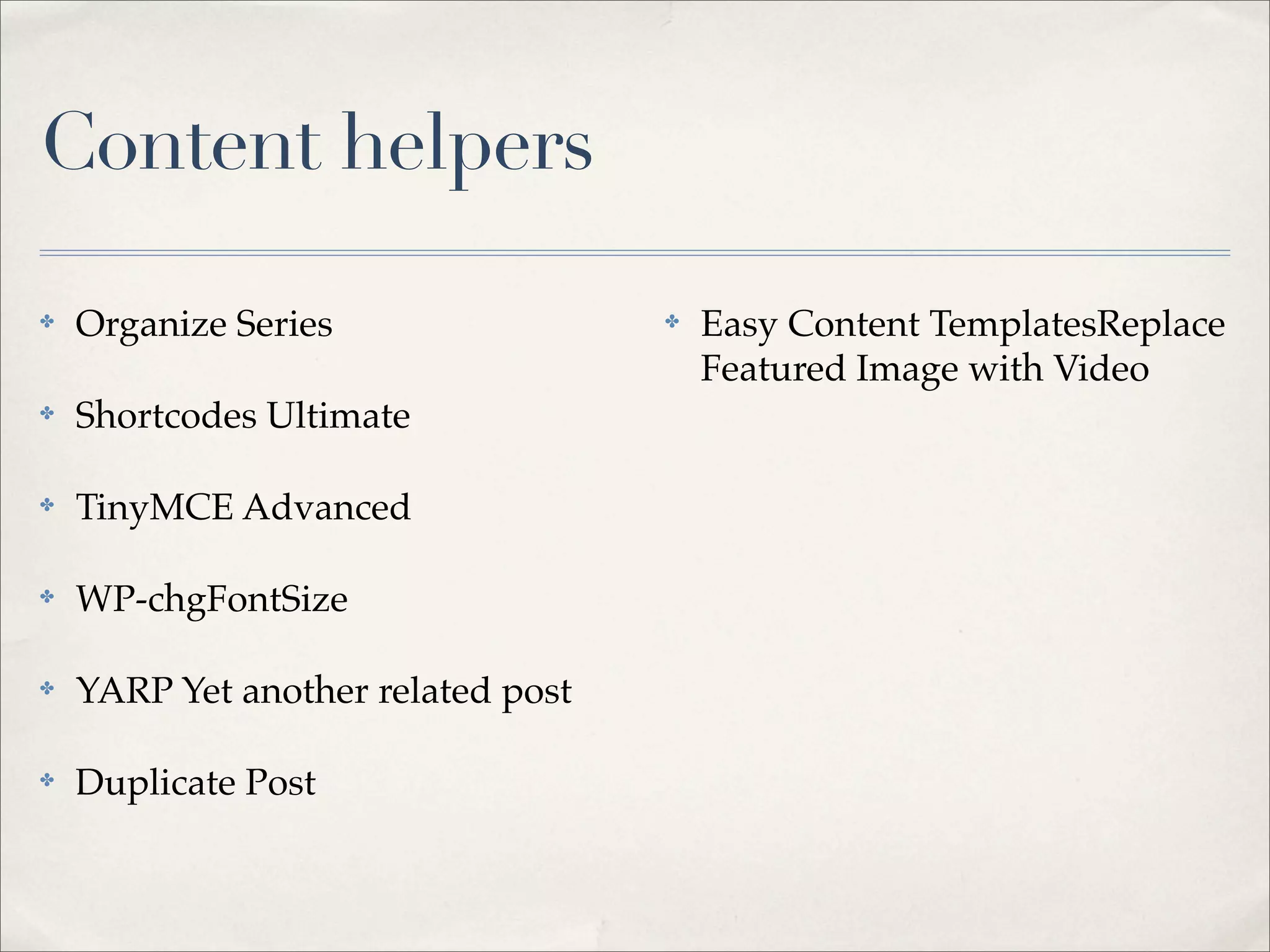 Content helpers

✤   Organize Series                 ✤   Easy Content TemplatesReplace
                                        Featured Image with Video
✤   Shortcodes Ultimate

✤   TinyMCE Advanced

✤   WP-chgFontSize

✤   YARP Yet another related post

✤   Duplicate Post
 