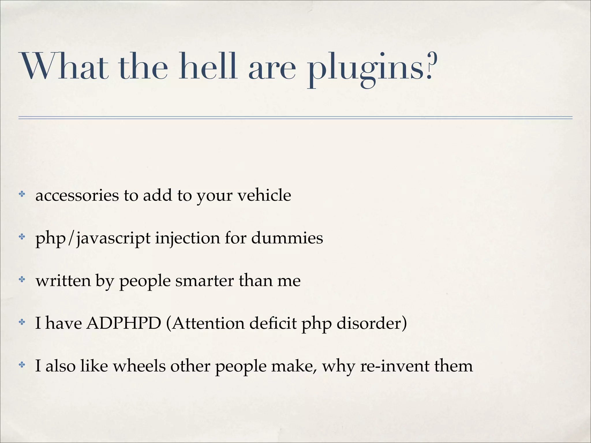 What the hell are plugins?


✤   accessories to add to your vehicle

✤   php/javascript injection for dummies

✤   written by people smarter than me

✤   I have ADPHPD (Attention deﬁcit php disorder)

✤   I also like wheels other people make, why re-invent them
 