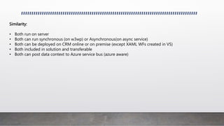 Similarity:
• Both run on server
• Both can run synchronous (on w3wp) or Asynchronous(on async service)
• Both can be depl...