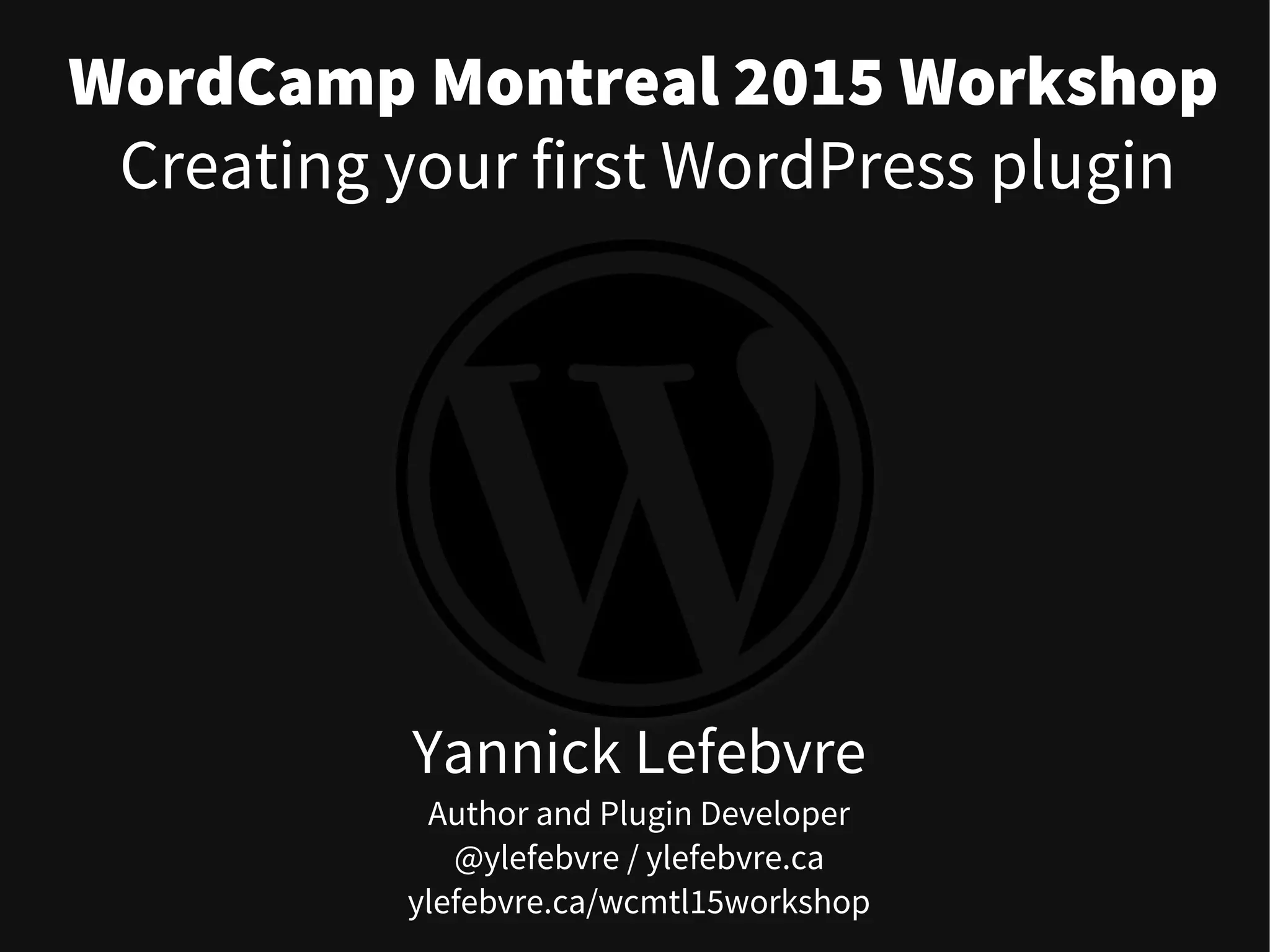 WordCamp Montreal 2015 Workshop
Yannick Lefebvre
Author and Plugin Developer
@ylefebvre / ylefebvre.ca
ylefebvre.ca/wcmtl15workshop
Creating your first WordPress plugin
 