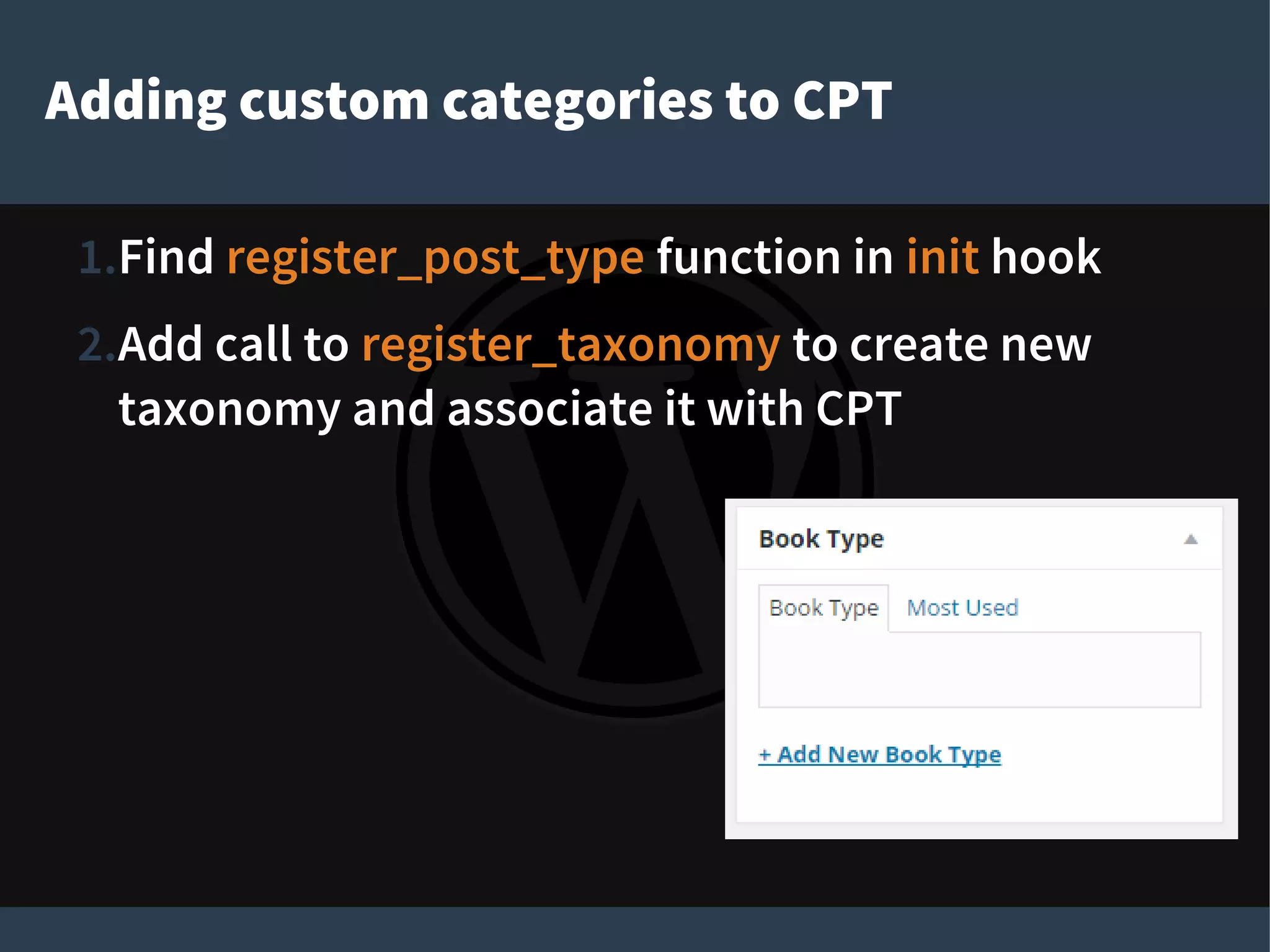 Adding custom categories to CPT
1.Find register_post_type function in init hook
2.Add call to register_taxonomy to create new
taxonomy and associate it with CPT
 