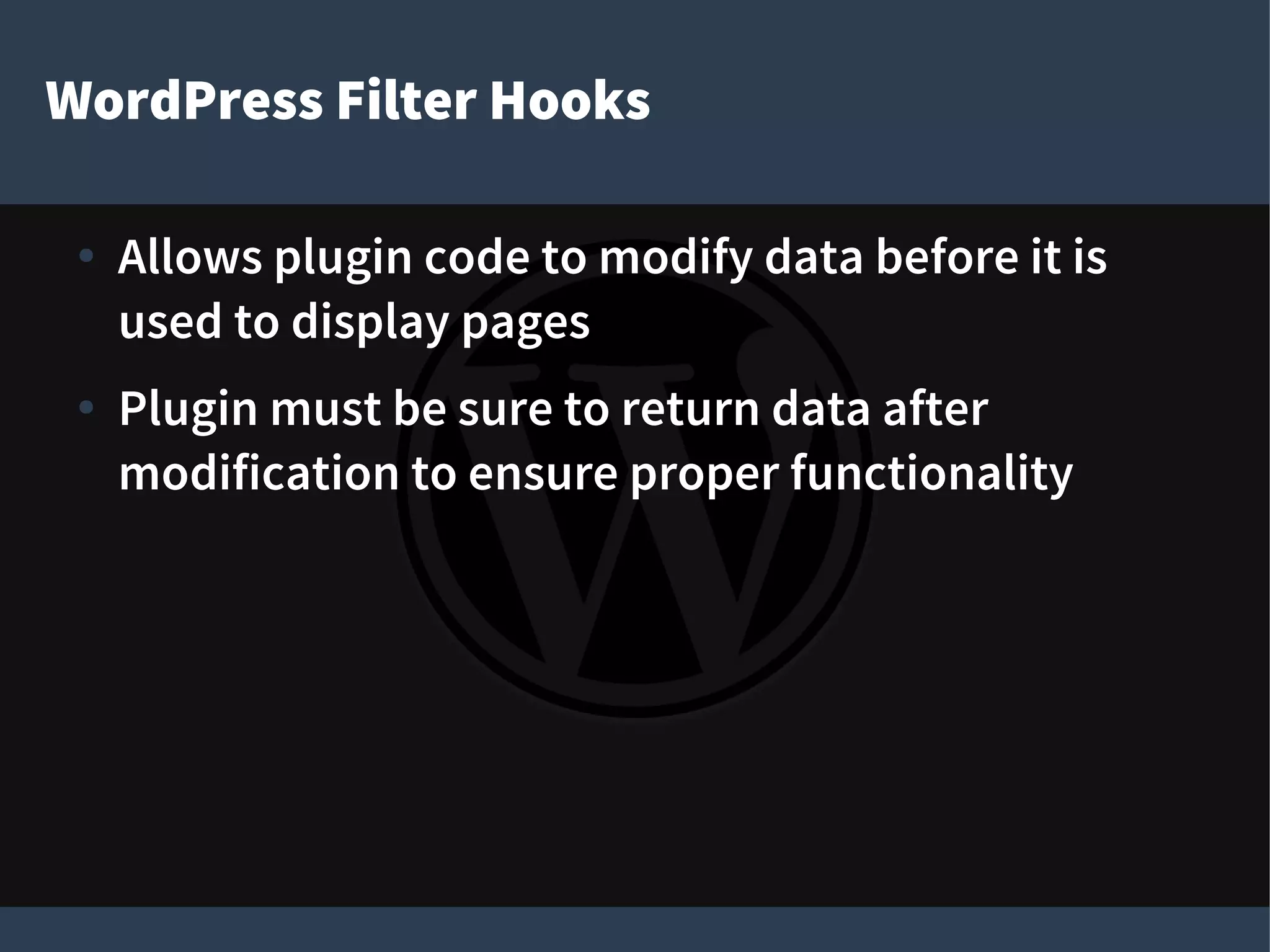 WordPress Filter Hooks
● Allows plugin code to modify data before it is
used to display pages
● Plugin must be sure to return data after
modification to ensure proper functionality
 