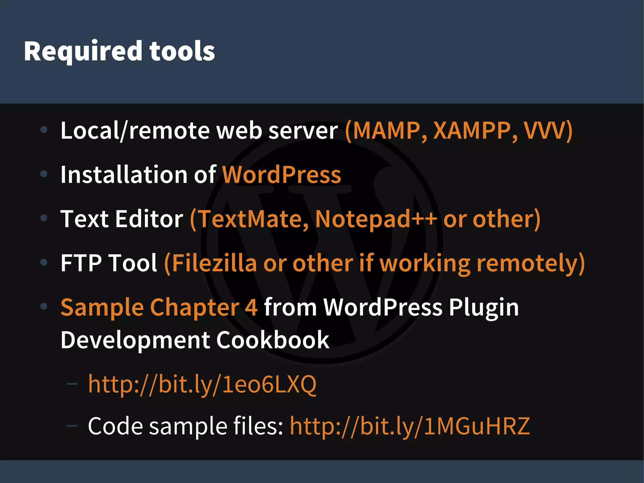 Required tools
● Local/remote web server (MAMP, XAMPP, VVV)
● Installation of WordPress
● Text Editor (TextMate, Notepad++ or other)
● FTP Tool (Filezilla or other if working remotely)
● Sample Chapter 4 from WordPress Plugin
Development Cookbook
– http://bit.ly/1eo6LXQ
– Code sample files: http://bit.ly/1MGuHRZ
 