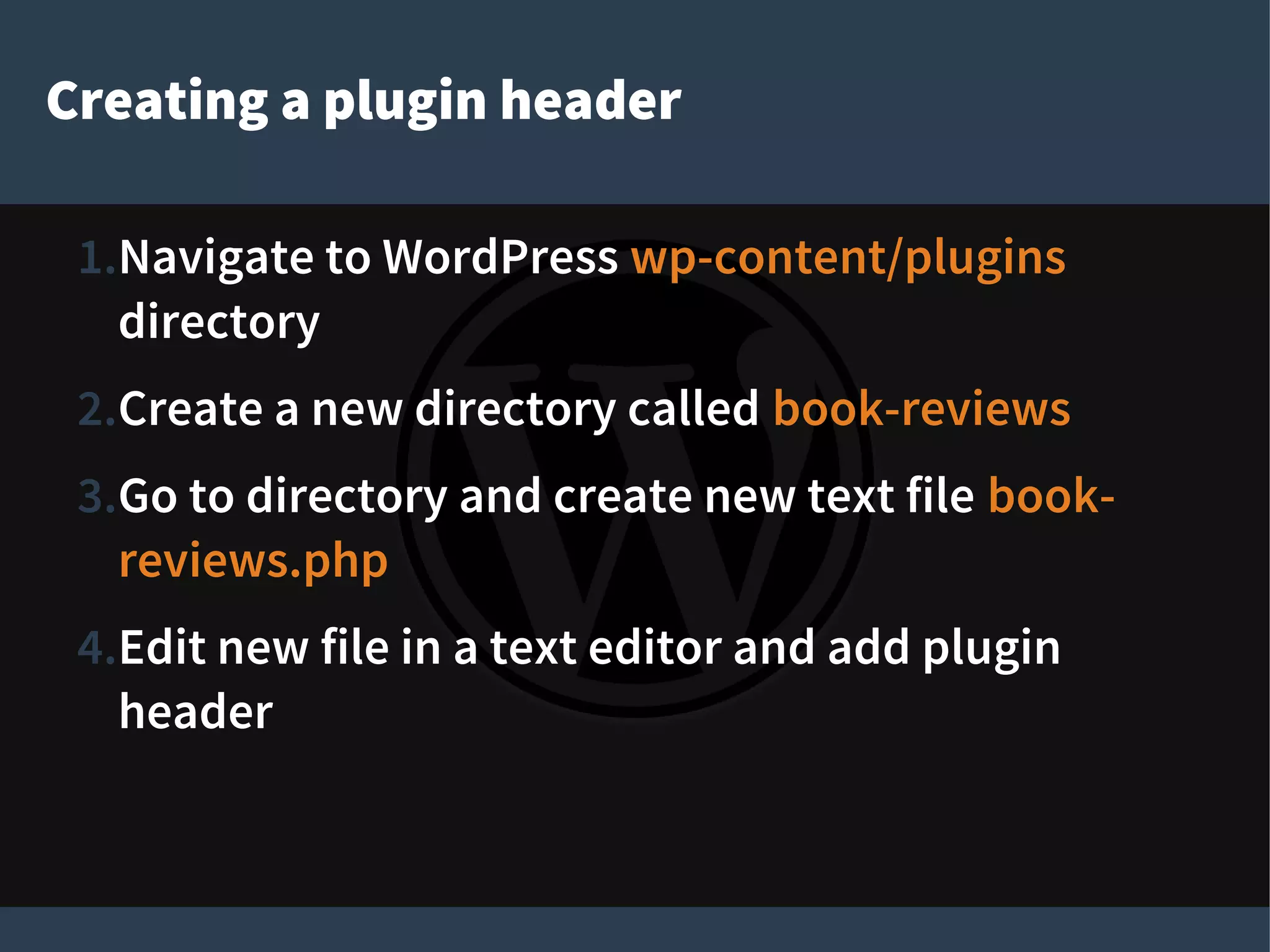 Creating a plugin header
1.Navigate to WordPress wp-content/plugins
directory
2.Create a new directory called book-reviews
3.Go to directory and create new text file book-
reviews.php
4.Edit new file in a text editor and add plugin
header
 