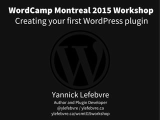 WordCamp Montreal 2015 Workshop
Yannick Lefebvre
Author and Plugin Developer
@ylefebvre / ylefebvre.ca
ylefebvre.ca/wcmtl15workshop
Creating your first WordPress plugin
 