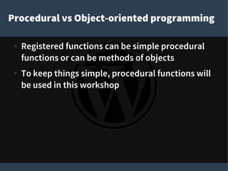 Procedural vs Object-oriented programming
● Registered functions can be simple procedural
functions or can be methods of objects
● To keep things simple, procedural functions will
be used in this workshop
 