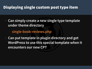 Displaying single custom post type item
● Can simply create a new single type template
under theme directory
– single-book-reviews.php
● Can put template in plugin directory and get
WordPress to use this special template when it
encounters our new CPT
 