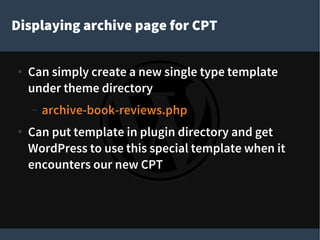 Displaying archive page for CPT
● Can simply create a new single type template
under theme directory
– archive-book-reviews.php
● Can put template in plugin directory and get
WordPress to use this special template when it
encounters our new CPT
 
