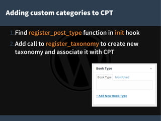 Adding custom categories to CPT
1.Find register_post_type function in init hook
2.Add call to register_taxonomy to create new
taxonomy and associate it with CPT
 