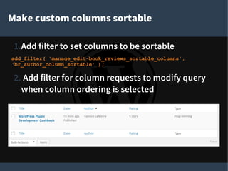 Make custom columns sortable
1.Add filter to set columns to be sortable
add_filter( 'manage_edit-book_reviews_sortable_columns',
'br_author_column_sortable' );
2. Add filter for column requests to modify query
when column ordering is selected
 