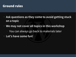 Ground rules
● Ask questions as they come to avoid getting stuck
on a topic
● We may not cover all topics in this workshop
– You can always go back to materials later
● Let's have some fun!
 