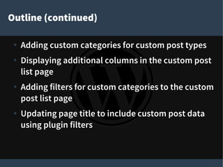 Outline (continued)
● Adding custom categories for custom post types
● Displaying additional columns in the custom post
list page
●
Adding filters for custom categories to the custom
post list page
● Updating page title to include custom post data
using plugin filters
 