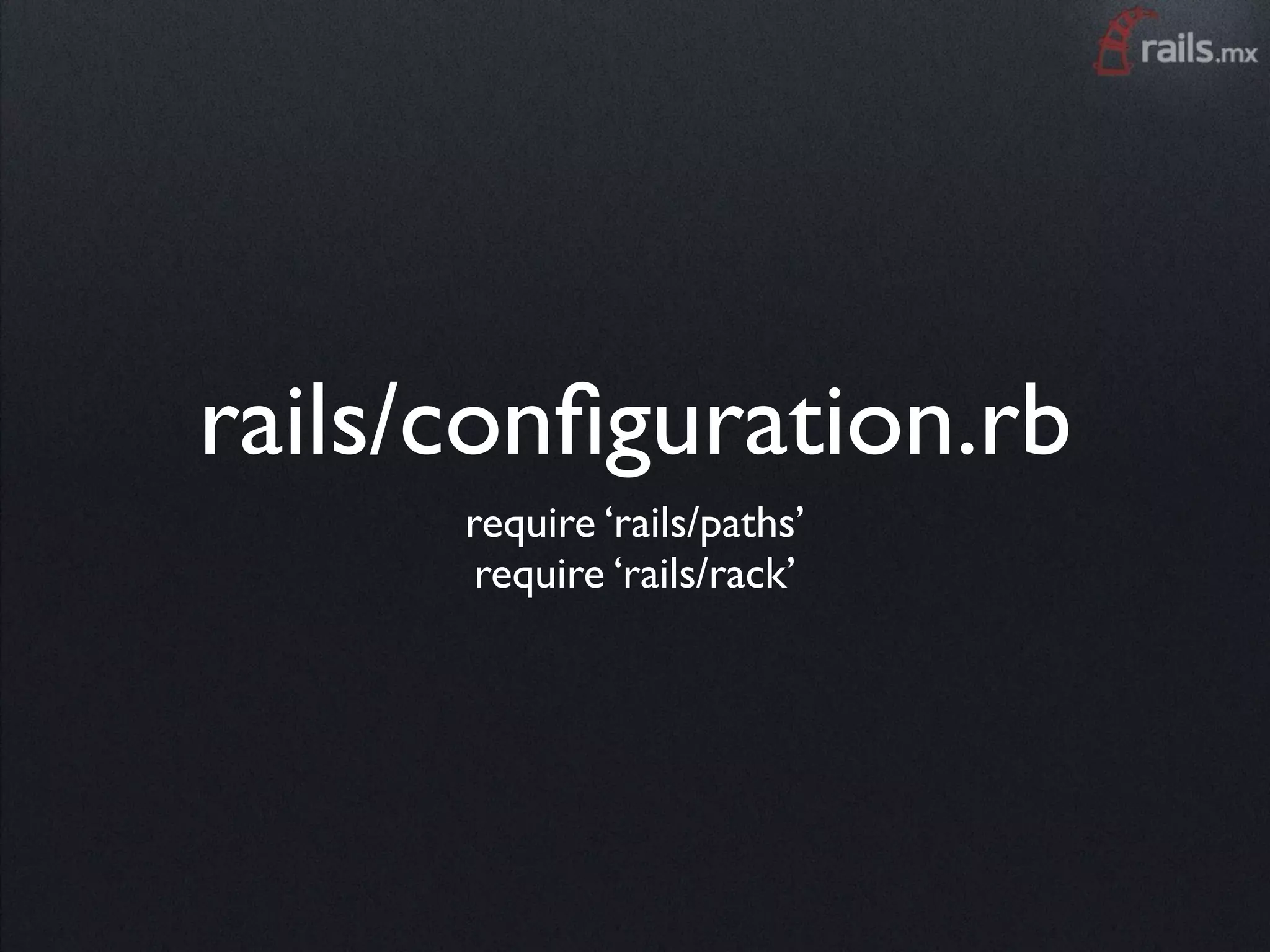 rails/conﬁguration.rb
      require ‘rails/paths’
       require ‘rails/rack’
 