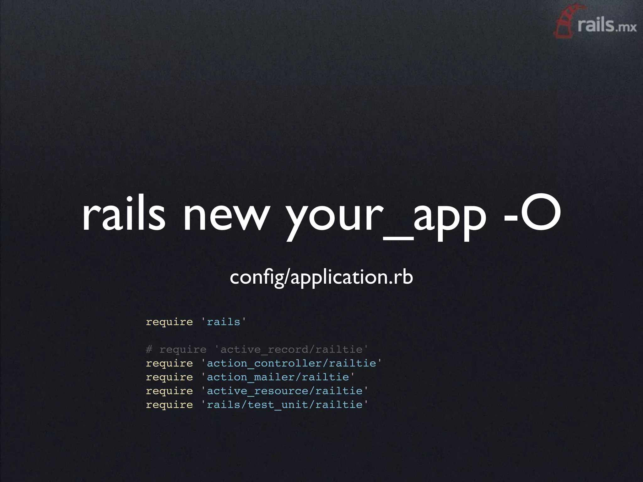 rails new your_app -O
              conﬁg/application.rb
  require 'rails'

  # require 'active_record/railtie'
  require 'action_controller/railtie'
  require 'action_mailer/railtie'
  require 'active_resource/railtie'
  require 'rails/test_unit/railtie'
 