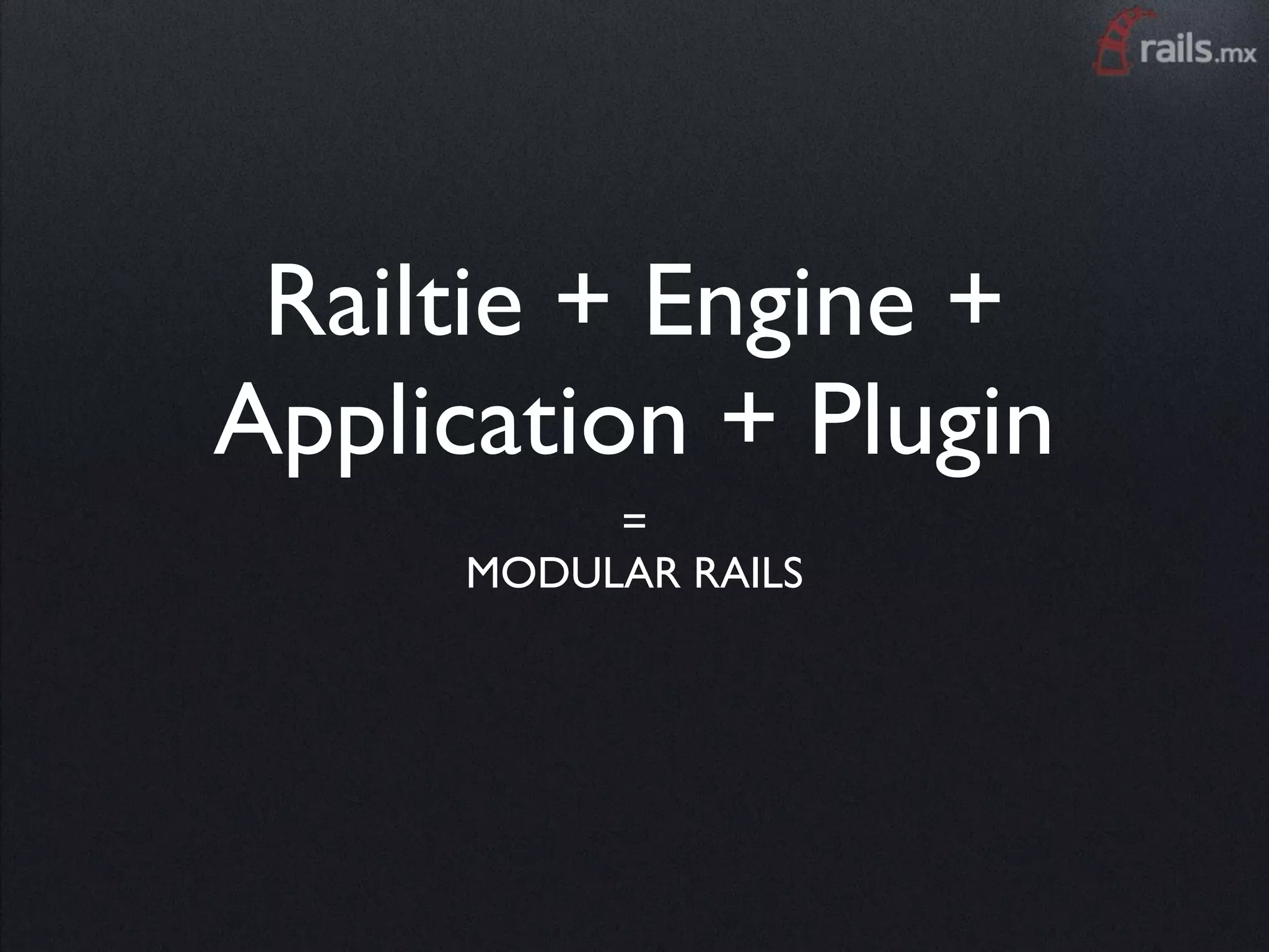 Railtie + Engine +
Application + Plugin
          =
     MODULAR RAILS
 