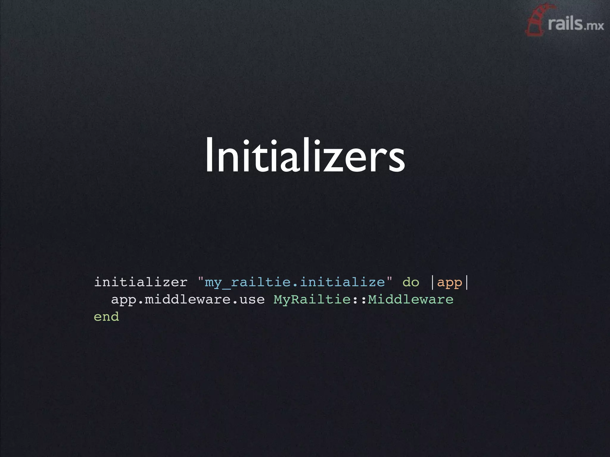 Initializers

initializer "my_railtie.initialize" do |app|
  app.middleware.use MyRailtie::Middleware
end
 