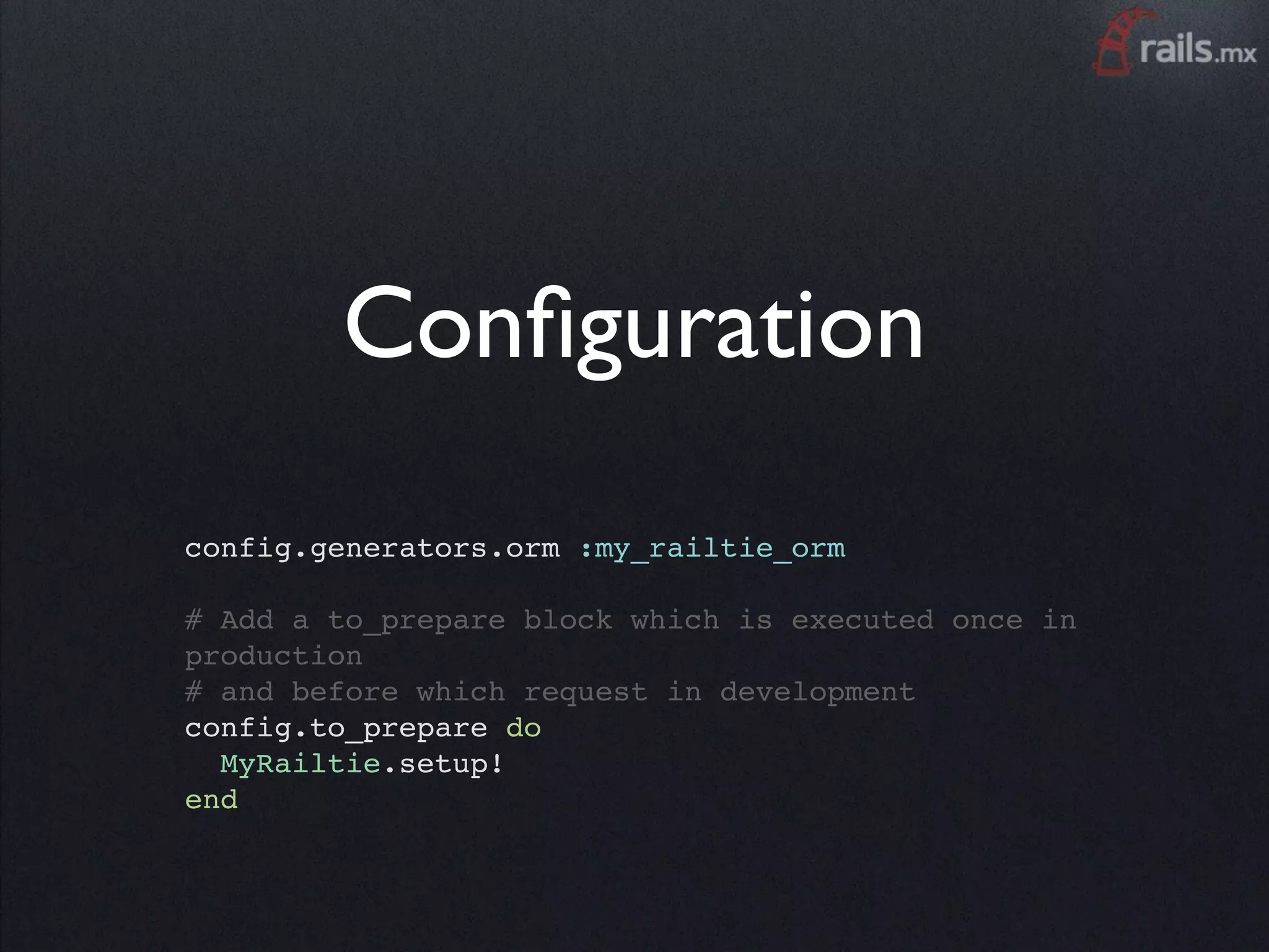 Conﬁguration
config.generators.orm :my_railtie_orm

# Add a to_prepare block which is executed once in
production
# and before which request in development
config.to_prepare do
  MyRailtie.setup!
end
 