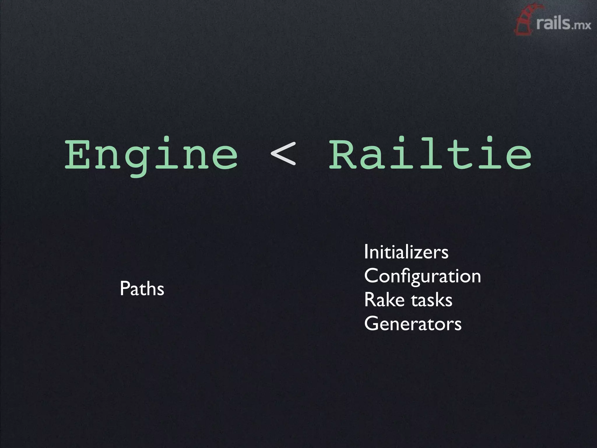 Engine < Railtie
          Initializers
          Conﬁguration
 Paths
          Rake tasks
          Generators
 