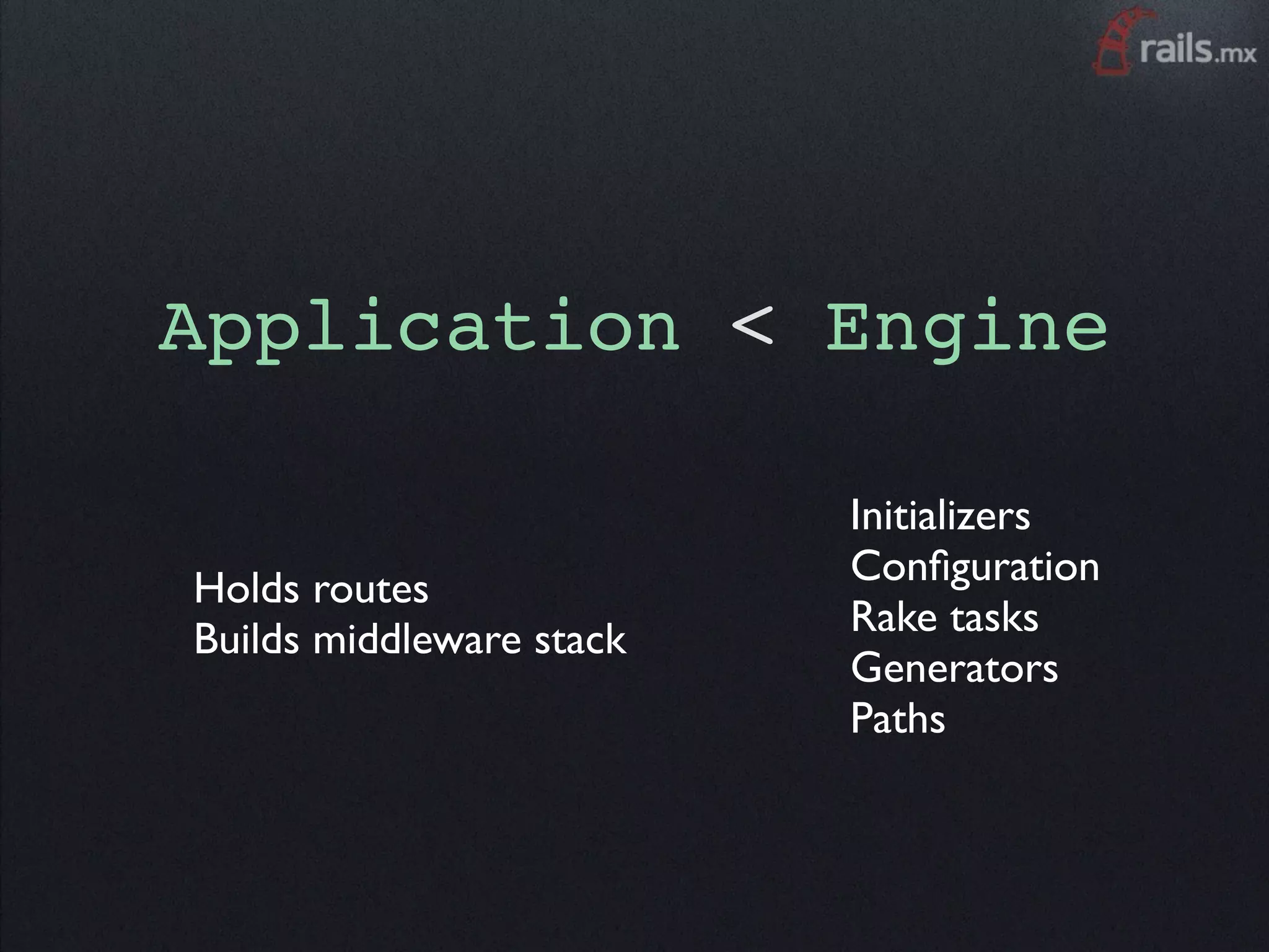 Application < Engine

                          Initializers
                          Conﬁguration
Holds routes
                          Rake tasks
Builds middleware stack
                          Generators
                          Paths
 