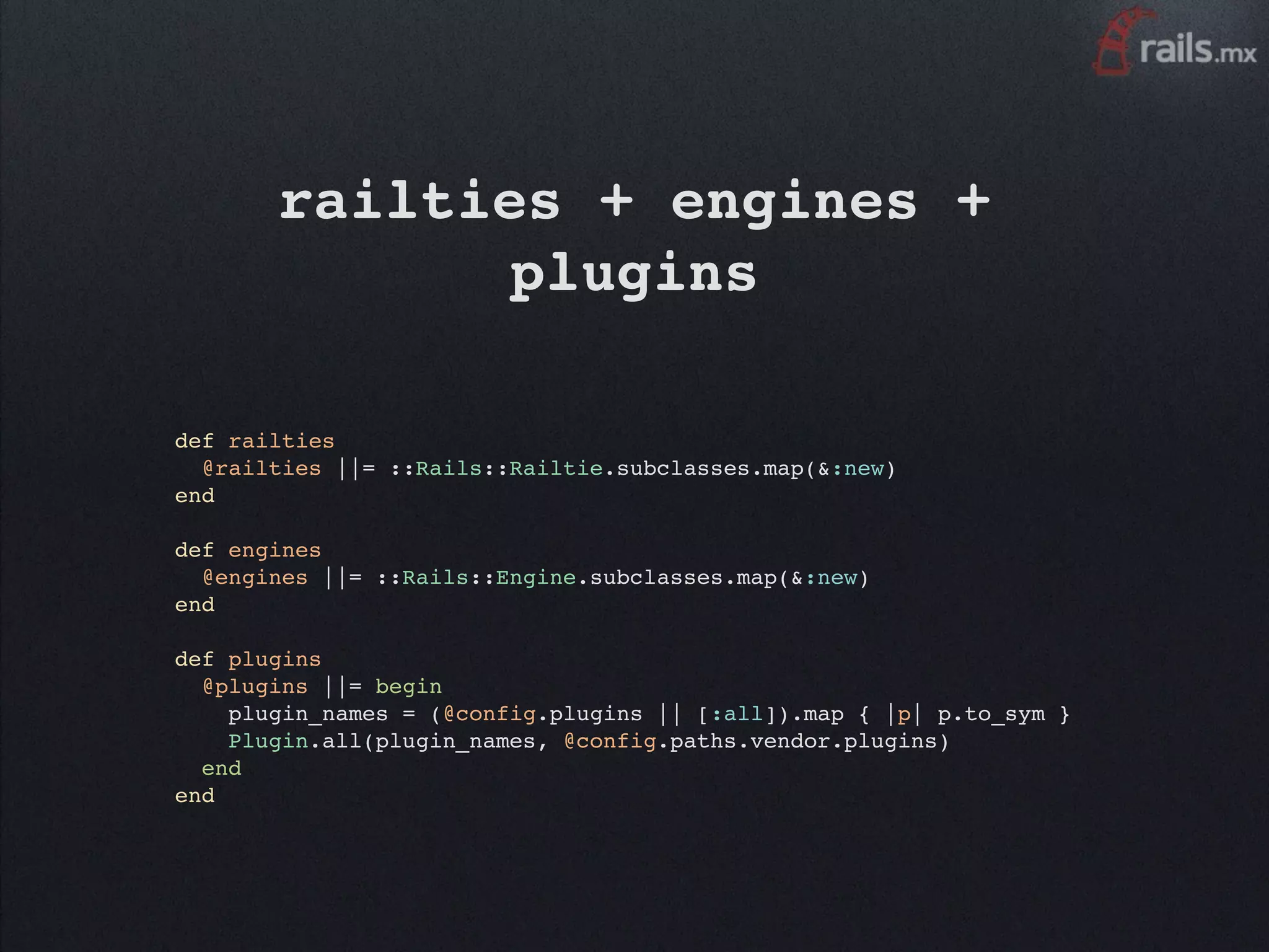 railties + engines +
              plugins

def railties
  @railties ||= ::Rails::Railtie.subclasses.map(&:new)
end

def engines
  @engines ||= ::Rails::Engine.subclasses.map(&:new)
end

def plugins
  @plugins ||= begin
    plugin_names = (@config.plugins || [:all]).map { |p| p.to_sym }
    Plugin.all(plugin_names, @config.paths.vendor.plugins)
  end
end
 