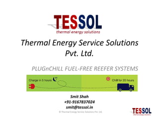 Thermal Energy Service Solutions
Pvt. Ltd.
PLUGnCHILL FUEL-FREE REEFER SYSTEMS
Smit Shah
+91-9167837024
smit@tessol.in
© Thermal Energy Service Solutions Pvt. Ltd.
 