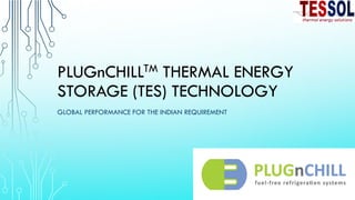 PLUGnCHILLTM THERMAL ENERGY
STORAGE (TES) TECHNOLOGY
GLOBAL PERFORMANCE FOR THE INDIAN REQUIREMENT
 