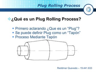 Plug Rolling Process  ,[object Object],[object Object],[object Object],[object Object],Reddmar Quevedo – 19.441.633 