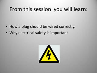 From this session  you will learn: How a plug should be wired correctly. Why electrical safety is important 