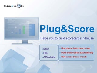Plug&Score
Helps you to build scorecards in-house


o Easy         o One day to learn how to use

o Fast         o Does many tasks automatically

o Affordable   o ROI in less than a month
 