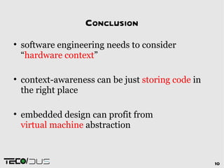 Conclusion

    software engineering needs to consider
    “hardware context”


    context-awareness can be just storing code in
    the right place


    embedded design can profit from
    virtual machine abstraction


     /                                              10
 