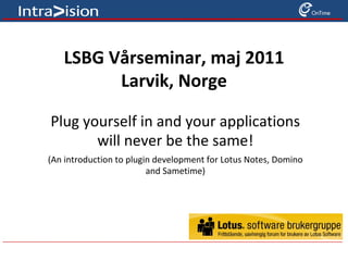 LSBG Vårseminar, maj 2011 Larvik, Norge Plug yourself in and your applications will never be the same! (An introduction to plugin development for Lotus Notes, Domino and Sametime) 